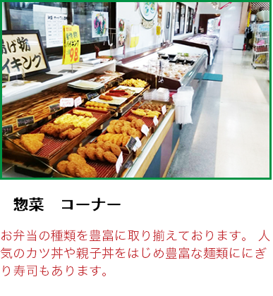 ﷯ 　惣菜　コーナー お弁当の種類を豊富に取り揃えております。 人気のカツ丼や親子丼をはじめ豊富な麺類ににぎり寿司もあります。 